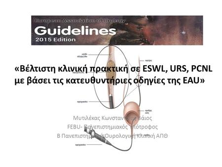 «Βέλτιστη κλινική πρακτική σε ESWL, URS, PCNL με βάσει τις κατευθυντήριες οδηγίες της EAU» Μυτιλέκας Κωνσταντίνος Βάιος FEBU- Πανεπιστημιακός Υπότροφος.
