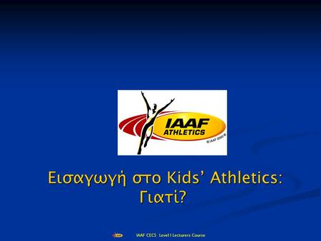 IAAF CECS Level I Lecturers Course Εισαγωγή στο Kids’ Athletics: Γιατί? Εισαγωγή στο Kids’ Athletics: Γιατί?