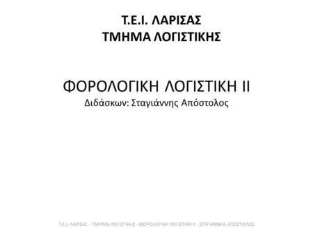 ΦΟΡΟΛΟΓΙΚΗ ΛΟΓΙΣΤΙΚΗ ΙΙ Διδάσκων: Σταγιάννης Απόστολος Τ.Ε.Ι. ΛΑΡΙΣΑΣ ΤΜΗΜΑ ΛΟΓΙΣΤΙΚΗΣ Τ.Ε.Ι. ΛΑΡΙΣΑΣ - ΤΜΗΜΑ ΛΟΓΙΣΤΙΚΗΣ - ΦΟΡΟΛΟΓΙΚΗ ΛΟΓΙΣΤΙΚΗ ΙΙ - ΣΤΑΓΙΑΝΝΗΣ.