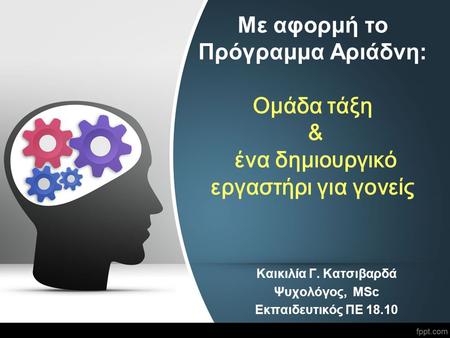 Με αφορμή το Πρόγραμμα Αριάδνη: Ομάδα τάξη & ένα δημιουργικό εργαστήρι για γονείς Καικιλία Γ. Κατσιβαρδά Ψυχολόγος, MSc Εκπαιδευτικός ΠΕ 18.10.