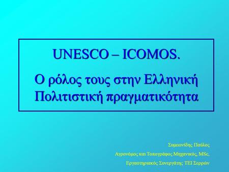 UNESCO – ICOMOS. Ο ρόλος τους στην Ελληνική Πολιτιστική πραγματικότητα Συμεωνίδης Παύλος Αγρονόμος και Τοπογράφος Μηχανικός, MSc, Εργαστηριακός Συνεργάτης.
