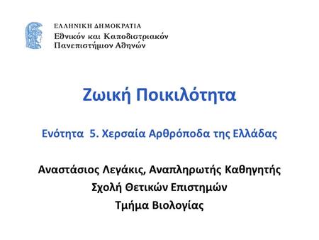 Ζωική Ποικιλότητα Ενότητα 5. Χερσαία Αρθρόποδα της Ελλάδας Αναστάσιος Λεγάκις, Αναπληρωτής Καθηγητής Σχολή Θετικών Επιστημών Τμήμα Βιολογίας.