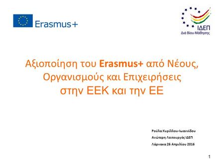 Ρούλα Κυρίλλου-Ιωαννίδου Ανώτερη Λειτουργός ΙΔΕΠ Λάρνακα 26 Απριλίου 2016 Αξιοποίηση του Erasmus+ από Νέους, Οργανισμούς και Επιχειρήσεις στην ΕΕΚ και.