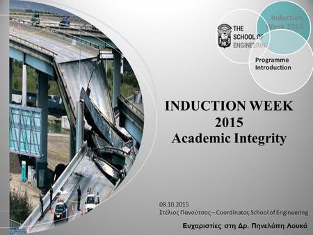 INDUCTION WEEK 2015 Academic Integrity 08.10.2015 Στέλιος Πανούτσος – Coordinator, School of Engineering Ευχαριστίες στη Δρ. Πηνελόπη Λουκά.
