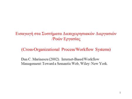 1 Εισαγωγή στα Συστήματα Διεπιχειρησιακών Διεργασιών /Ροών Εργασίας (Cross-Organizational Process/Workflow Systems) Dan C. Marinescu (2002). Internet-Based.