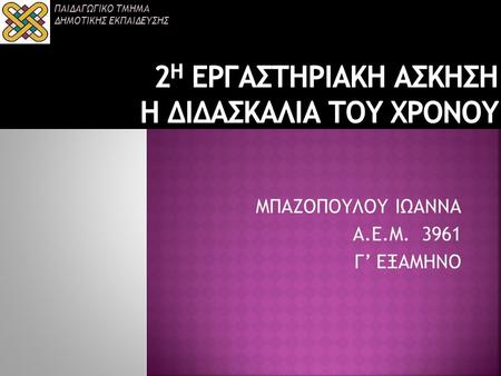 ΜΠΑΖΟΠΟΥΛΟΥ ΙΩΑΝΝΑ Α.Ε.Μ. 3961 Γ’ ΕΞΑΜΗΝΟ ΠΑΙΔΑΓΩΓΙΚΟ ΤΜΗΜΑ ΔΗΜΟΤΙΚΗΣ ΕΚΠΑΙΔΕΥΣΗΣ.