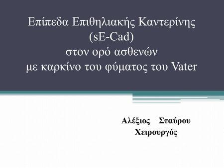 Επίπεδα Επιθηλιακής Καντερίνης (sE-Cad) στον ορό ασθενών με καρκίνο του φύματος του Vater Αλέξιος Σταύρου Χειρουργός.