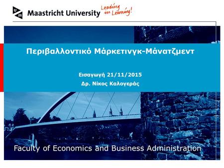 Welcome to Maastricht University Faculty of Economics and Business Administration Περιβαλλοντικό Μάρκετινγκ-Μάνατζμεντ Εισαγωγή 21/11/2015 Δρ. Νίκος Καλογεράς.