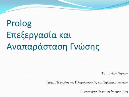 Prolog Επεξεργασία και Αναπαράσταση Γνώσης ΤΕΙ Ιονίων Νήσων Τμήμα Τεχνολογίας Πληροφορικής και Τηλεπικοινωνιών Εργαστήριο: Τεχνητή Νοημοσύνη.