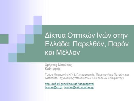 Δίκτυα Οπτικών Ινών στην Ελλάδα: Παρελθόν, Παρόν και Μέλλον Χρήστος Μπούρας Καθηγητής Τμήμα Μηχανικών Η/Υ & Πληροφορικής, Πανεπιστήμιο Πατρών, και Ινστιτούτο.