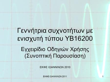 ΕΚΦΕ ΙΩΑΝΝΙΝΩΝ 20111 Γεννήτρια συχνοτήτων με ενισχυτή τύπου YB16200 Εγχειρίδιο Οδηγιών Χρήσης (Συνοπτική Παρουσίαση) ΕΚΦΕ ΙΩΑΝΝΙΝΩΝ 2010.