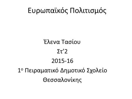 Ευρωπαϊκός Πολιτισμός Έλενα Τασίου Στ’2 2015-16 1 ο Πειραματικό Δημοτικό Σχολείο Θεσσαλονίκης.