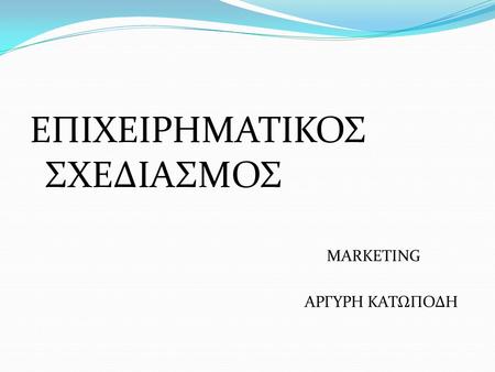 ΕΠΙΧΕΙΡΗΜΑΤΙΚΟΣ ΣΧΕΔΙΑΣΜΟΣ MARKETING ΑΡΓΥΡΗ ΚΑΤΩΠΟΔΗ.