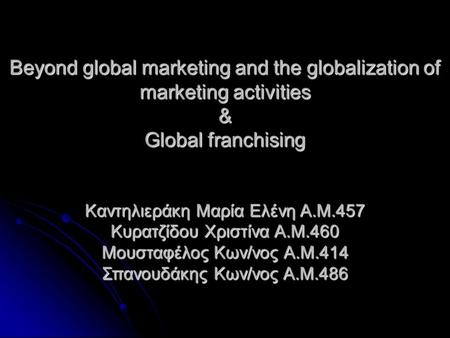 Beyond global marketing and the globalization of marketing activities & Global franchising Καντηλιεράκη Μαρία Ελένη Α.Μ.457 Κυρατζίδου Χριστίνα Α.Μ.460.