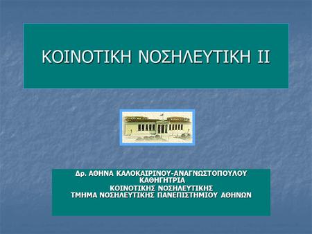 ΚΟΙΝΟΤΙΚΗ ΝΟΣΗΛΕΥΤΙΚΗ ΙΙ Δρ. ΑΘΗΝΑ ΚΑΛΟΚΑΙΡΙΝΟΥ-AΝΑΓΝΩΣΤΟΠΟΥΛΟΥ ΚΑΘΗΓΗΤΡΙΑ ΚΟΙΝΟΤΙΚΗΣ ΝΟΣΗΛΕΥΤΙΚΗΣ ΤΜΗΜΑ ΝΟΣΗΛΕΥΤΙΚΗΣ ΠΑΝΕΠΙΣΤΗΜΙΟΥ ΑΘΗΝΩΝ.