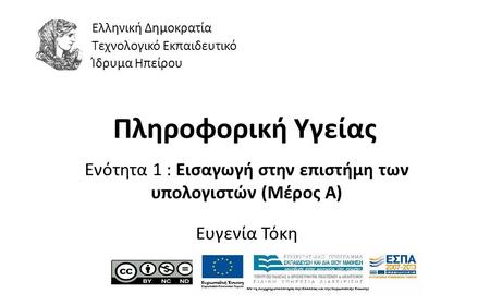 1 Πληροφορική Υγείας Ενότητα 1 : Εισαγωγή στην επιστήμη των υπολογιστών (Μέρος Α) Ευγενία Τόκη Ελληνική Δημοκρατία Τεχνολογικό Εκπαιδευτικό Ίδρυμα Ηπείρου.
