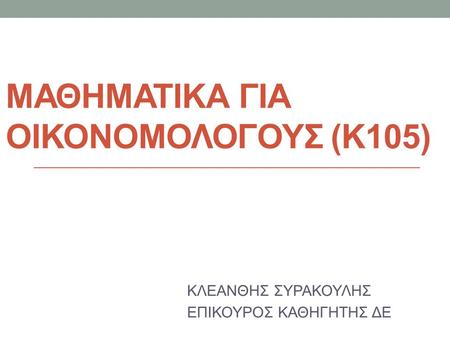 ΜΑΘΗΜΑΤΙΚΑ ΓΙΑ ΟΙΚΟΝΟΜΟΛΟΓΟΥΣ (Κ105) ΚΛΕΑΝΘΗΣ ΣΥΡΑΚΟΥΛΗΣ ΕΠΙΚΟΥΡΟΣ ΚΑΘΗΓΗΤΗΣ ΔΕ.