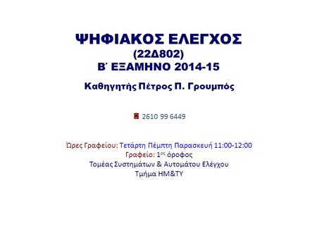 ΨΗΦΙΑΚΟΣ ΕΛΕΓΧΟΣ (22Δ802) Β΄ ΕΞΑΜΗΝΟ 2014-15 Καθηγητής Πέτρος Π. Γρουμπός  2610 99 6449 Ώρες Γραφείου: Τετάρτη Πέμπτη Παρασκευή 11:00-12:00 Γραφείο: 1.