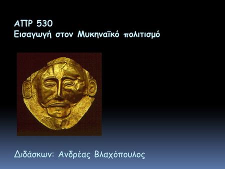 ΑΠΡ 530 Εισαγωγή στον Μυκηναϊκό πολιτισμό Διδάσκων: Ανδρέας Βλαχόπουλος.