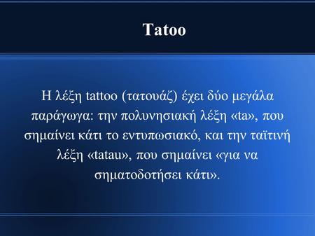 Tatoo H λέξη tattoo (τατουάζ) έχει δύο μεγάλα παράγωγα: την πολυνησιακή λέξη «ta», που σημαίνει κάτι το εντυπωσιακό, και την ταϊτινή λέξη «tatau», που.