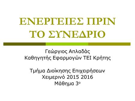 ΕΝΕΡΓΕΙΕΣ ΠΡΙΝ ΤΟ ΣΥΝΕΔΡΙΟ Γεώργιος Απλαδάς Καθηγητής Εφαρμογών ΤΕΙ Κρήτης Τμήμα Διοίκησης Επιχειρήσεων Χειμερινό 2015 2016 Μάθημα 3 ο.