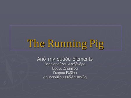 The Running Pig Από την ομάδα Elements Βερριοπούλου Αλεξάνδρα Βρανά Δήμητρα Γκόρου Ελβίρα Δημοπούλου Στέλλα-Φοίβη.