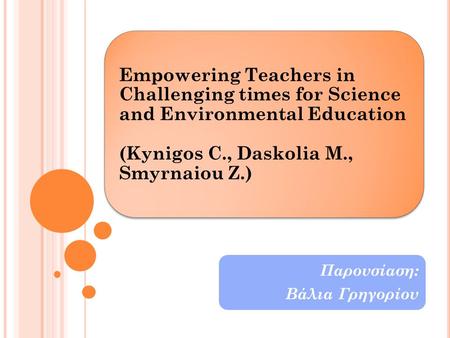 Empowering Teachers in Challenging times for Science and Environmental Education (Kynigos C., Daskolia M., Smyrnaiou Z.) Παρουσίαση: Βάλια Γρηγορίου.