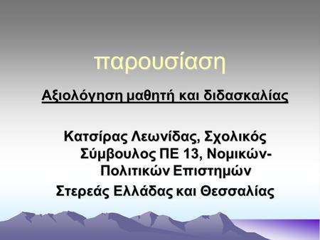 Παρουσίαση Αξιολόγηση μαθητή και διδασκαλίας Κατσίρας Λεωνίδας, Σχολικός Σύμβουλος ΠΕ 13, Νομικών- Πολιτικών Επιστημών Στερεάς Ελλάδας και Θεσσαλίας.