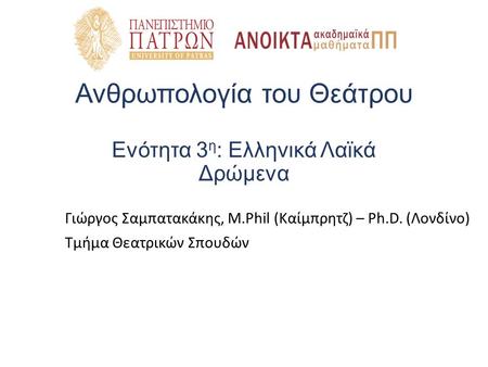 Ανθρωπολογία του Θεάτρου Ενότητα 3 η : Ελληνικά Λαϊκά Δρώμενα Γιώργος Σαμπατακάκης, M.Phil (Καίμπρητζ) – Ph.D. (Λονδίνο) Τμήμα Θεατρικών Σπουδών.