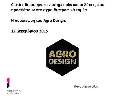 Cluster δημιουργικών υπηρεσιών και οι λύσεις που προσφέρουν στο αγρο-διατροφικό τομέα. Η περίπτωση του Agro Design. 12 Δεκεμβρίου 2015 Πάνος Ρεμούνδος.