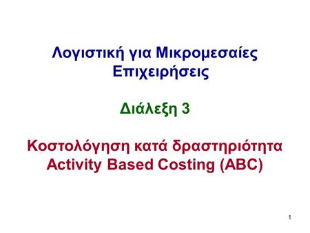 1 Λογιστική για Μικρομεσαίες Επιχειρήσεις Διάλεξη 3 Κοστολόγηση κατά δραστηριότητα Activity Based Costing (ABC)