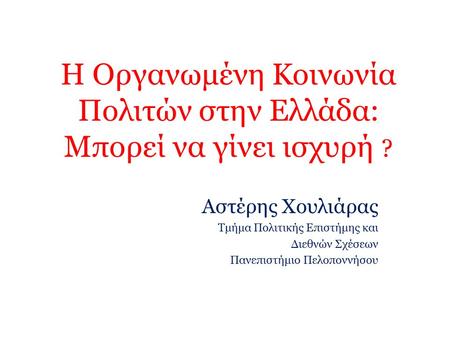 Η Οργανωμένη Κοινωνία Πολιτών στην Ελλάδα: Mπορεί να γίνει ισχυρή ? Aστέρης Χουλιάρας Τμήμα Πολιτικής Επιστήμης και Διεθνών Σχέσεων Πανεπιστήμιο Πελοποννήσου.