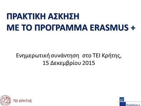 ΠΡΑΚΤΙΚH AΣΚΗΣΗ ΜΕ ΤΟ ΠΡΟΓΡΑΜΜΑ ERASMUS + Ενημερωτική συνάντηση στο ΤΕΙ Κρήτης, 15 Δεκεμβρίου 2015 ΤΕΙ ΚΡΗΤΗΣ.