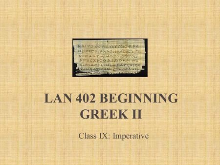 LAN 402 BEGINNING GREEK II Class IX: Imperative. Imperative 1.1 Imperative  In English – second person command You! No inflection  In Greek similar.