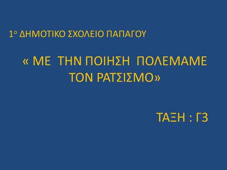 1 ο ΔΗΜΟΤΙΚΟ ΣΧΟΛΕΙΟ ΠΑΠΑΓΟΥ « ΜΕ ΤΗΝ ΠΟΙΗΣΗ ΠΟΛΕΜΑΜΕ ΤΟΝ ΡΑΤΣΙΣΜΟ» ΤΑΞΗ : Γ3.