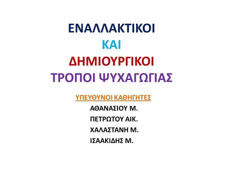 ΕΝΑΛΛΑΚΤΙΚΟΙ ΚΑΙ ΔΗΜΙΟΥΡΓΙΚΟΙ ΤΡΟΠΟΙ ΨΥΧΑΓΩΓΙΑΣ ΥΠΕΥΘΥΝΟΙ ΚΑΘΗΓΗΤΕΣ ΑΘΑΝΑΣΙΟΥ Μ. ΠΕΤΡΩΤΟΥ ΑΙΚ. ΧΑΛΑΣΤΑΝΗ Μ. ΙΣΑΑΚΙΔΗΣ Μ.