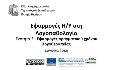 1 Εφαρμογές Η/Υ στη Λογοπαθολογία Ενότητα 5 : Εφαρμογές πραγματικού χρόνου λογοθεραπείας Ευγενία Τόκη Ελληνική Δημοκρατία Τεχνολογικό Εκπαιδευτικό Ίδρυμα.