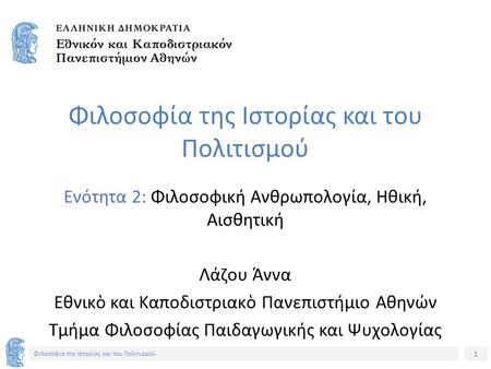 1 Φιλοσοφία της Ιστορίας και του Πολιτισμού Ενότητα 2: Φιλοσοφική Ανθρωπολογία, Ηθική, Αισθητική Λάζου Άννα Εθνικὸ και Καποδιστριακὸ Πανεπιστήμιο Aθηνών.