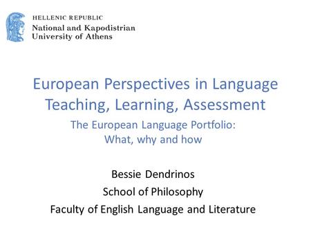 European Perspectives in Language Teaching, Learning, Assessment The European Language Portfolio: What, why and how Bessie Dendrinos School of Philosophy.