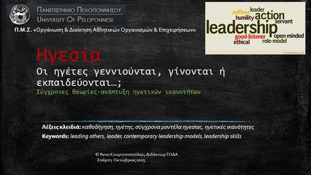 Ηγεσία Οι ηγέτες γεννιούνται, γίνονται ή εκπαιδεύονται…; Σύγχρονες θεωρίες-ανάπτυξη ηγετικών ικανοτήτων Λέξεις κλειδιά: καθοδήγηση, ηγέτης, σύγχρονα μοντέλα.