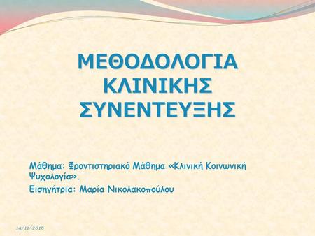 14/11/2016 ΜΕΘΟΔΟΛΟΓΙΑ ΚΛΙΝΙΚΗΣ ΣΥΝΕΝΤΕΥΞΗΣ Μάθημα: Φροντιστηριακό Μάθημα «Κλινική Κοινωνική Ψυχολογία». Εισηγήτρια: Μαρία Νικολακοπούλου.