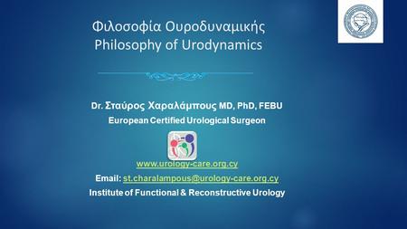 Φιλοσοφία Ουροδυναμικής Philosophy of Urodynamics Dr. Σταύρος Χαραλάμπους MD, PhD, FEBU European Certified Urological Surgeon