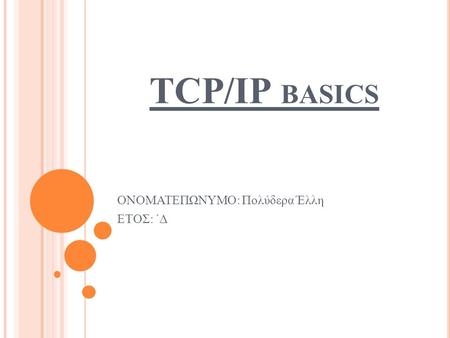 TCP/IP BASICS ΟΝΟΜΑΤΕΠΩΝΥΜΟ: Πολύδερα Έλλη ΕΤΟΣ: ΄Δ.