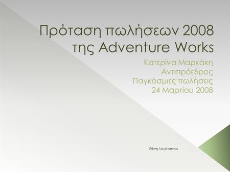 Πρόταση πωλήσεων 2008 της Adventure Works Κατερίνα Μαρκάκη Αντιπρόεδρος Παγκόσμιες πωλήσεις 24 Μαρτίου 2008 Θέση λογότυπου.