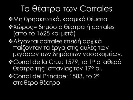 Το θέατρο των Corrales  Μη θρησκευτικά, κοσμικά θέματα  Χώρος= δημόσια θέατρα ή corrales (από το 1625 και μετά)  Λέγονται corrales επειδή αρχικά παίζονταν.