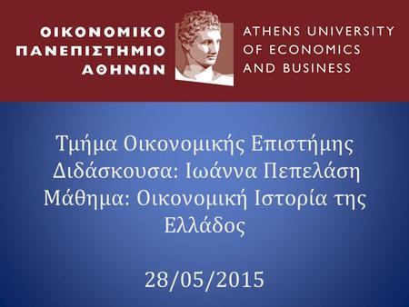 Τμήμα Οικονομικής Επιστήμης Διδάσκουσα: Ιωάννα Πεπελάση Μάθημα: Οικονομική Ιστορία της Ελλάδος 28/05/2015.