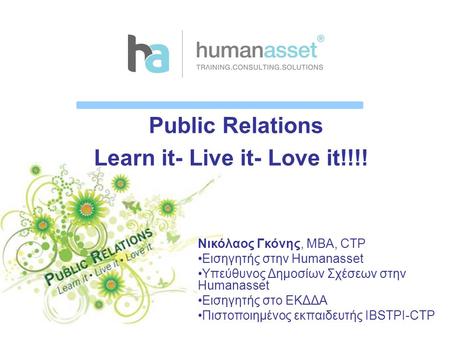 Public Relations Learn it- Live it- Love it!!!! Νικόλαος Γκόνης, MBA, CTP Εισηγητής στην Humanasset Υπεύθυνος Δημοσίων Σχέσεων στην Humanasset Εισηγητής.