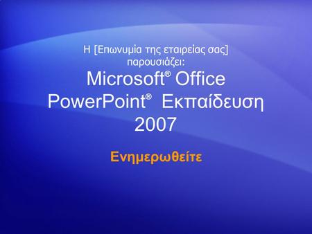 Microsoft ® Office PowerPoint ® Εκπαίδευση 2007 Ενημερωθείτε Η [Επωνυμία της εταιρείας σας] παρουσιάζει: