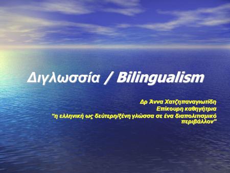 Διγλωσσία / Bilingualism Δρ Άννα Χατζηπαναγιωτίδη Επίκουρη καθηγήτρια “η ελληνική ως δεύτερη/ξένη γλώσσα σε ένα διαπολιτισμικό περιβάλλον”