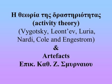 Η θεωρία της δραστηριότητας (activity theory) (Vygotsky, Leont’ev, Luria, Nardi, Cole and Engestrom) & Artefacts Επικ. Καθ. Ζ. Σμυρναιου.